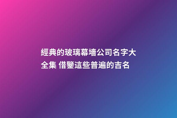經典的玻璃幕墻公司名字大全集 借鑒這些普遍的吉名-第1張-公司起名-玄機派